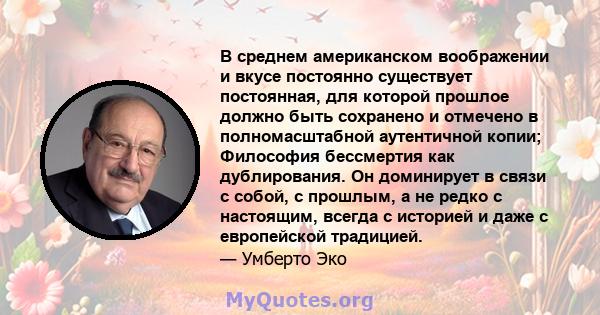 В среднем американском воображении и вкусе постоянно существует постоянная, для которой прошлое должно быть сохранено и отмечено в полномасштабной аутентичной копии; Философия бессмертия как дублирования. Он доминирует