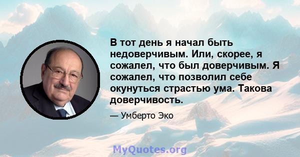 В тот день я начал быть недоверчивым. Или, скорее, я сожалел, что был доверчивым. Я сожалел, что позволил себе окунуться страстью ума. Такова доверчивость.