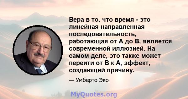 Вера в то, что время - это линейная направленная последовательность, работающая от A до B, является современной иллюзией. На самом деле, это также может перейти от B к A, эффект, создающий причину.