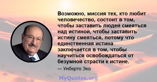 Возможно, миссия тех, кто любит человечество, состоит в том, чтобы заставить людей смеяться над истиной, чтобы заставить истину смеяться, потому что единственная истина заключается в том, чтобы научиться освобождаться