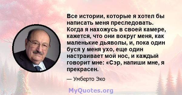 Все истории, которые я хотел бы написать меня преследовать. Когда я нахожусь в своей камере, кажется, что они вокруг меня, как маленькие дьяволы, и, пока один буся у меня ухо, еще один настраивает мой нос, и каждый