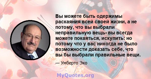 Вы можете быть одержимы раскаяния всей своей жизни, а не потому, что вы выбрали неправильную вещь- вы всегда можете покаяться, искупить: но потому что у вас никогда не было возможности доказать себе, что вы бы выбрали