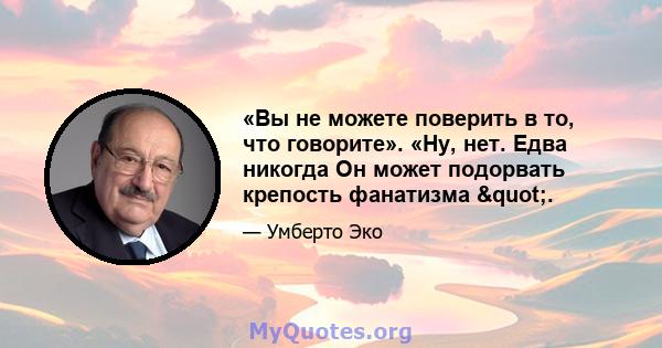 «Вы не можете поверить в то, что говорите». «Ну, нет. Едва никогда Он может подорвать крепость фанатизма ".