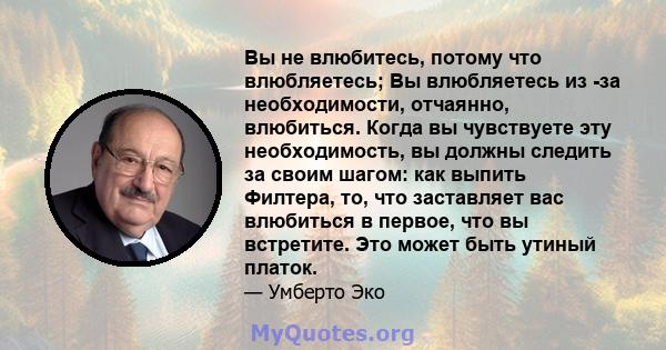 Вы не влюбитесь, потому что влюбляетесь; Вы влюбляетесь из -за необходимости, отчаянно, влюбиться. Когда вы чувствуете эту необходимость, вы должны следить за своим шагом: как выпить Филтера, то, что заставляет вас