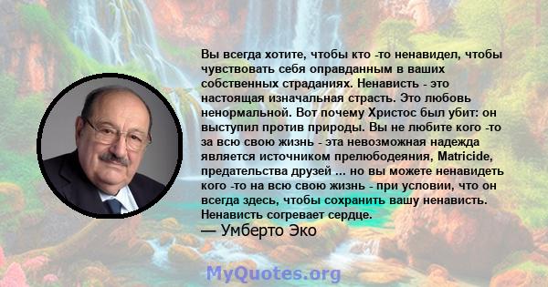 Вы всегда хотите, чтобы кто -то ненавидел, чтобы чувствовать себя оправданным в ваших собственных страданиях. Ненависть - это настоящая изначальная страсть. Это любовь ненормальной. Вот почему Христос был убит: он