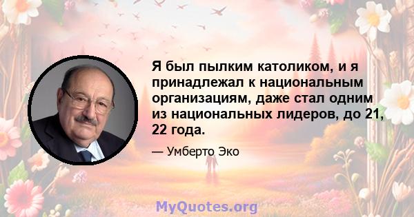 Я был пылким католиком, и я принадлежал к национальным организациям, даже стал одним из национальных лидеров, до 21, 22 года.