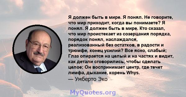 Я должен быть в мире. Я понял. Не говорите, что мир приходит, когда вы понимаете? Я понял. Я должен быть в мире. Кто сказал, что мир проистекает из созерцания порядка, порядок понял, наслаждался, реализованный без