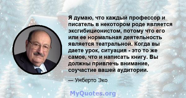 Я думаю, что каждый профессор и писатель в некотором роде является эксгибиционистом, потому что его или ее нормальная деятельность является театральной. Когда вы даете урок, ситуация - это то же самое, что и написать