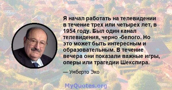 Я начал работать на телевидении в течение трех или четырех лет, в 1954 году. Был один канал телевидения, черно -белого. Но это может быть интересным и образовательным. В течение вечера они показали важные игры, оперы