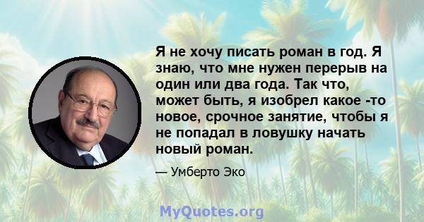 Я не хочу писать роман в год. Я знаю, что мне нужен перерыв на один или два года. Так что, может быть, я изобрел какое -то новое, срочное занятие, чтобы я не попадал в ловушку начать новый роман.