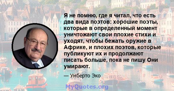 Я не помню, где я читал, что есть два вида поэтов: хорошие поэты, которые в определенный момент уничтожают свои плохие стихи и уходят, чтобы бежать оружие в Африке, и плохих поэтов, которые публикуют их и продолжают