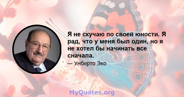 Я не скучаю по своей юности. Я рад, что у меня был один, но я не хотел бы начинать все сначала.