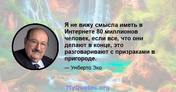 Я не вижу смысла иметь в Интернете 80 миллионов человек, если все, что они делают в конце, это разговаривают с призраками в пригороде.