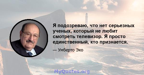 Я подозреваю, что нет серьезных ученых, который не любит смотреть телевизор. Я просто единственный, кто признается.