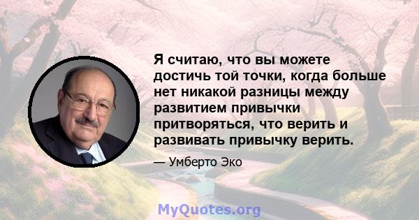 Я считаю, что вы можете достичь той точки, когда больше нет никакой разницы между развитием привычки притворяться, что верить и развивать привычку верить.