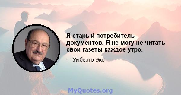 Я старый потребитель документов. Я не могу не читать свои газеты каждое утро.