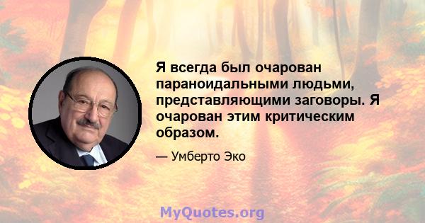 Я всегда был очарован параноидальными людьми, представляющими заговоры. Я очарован этим критическим образом.