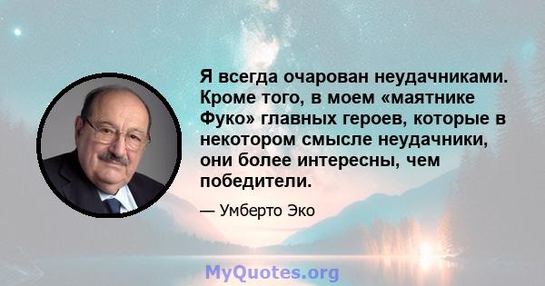 Я всегда очарован неудачниками. Кроме того, в моем «маятнике Фуко» главных героев, которые в некотором смысле неудачники, они более интересны, чем победители.