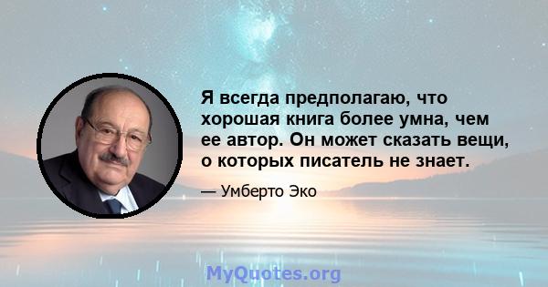 Я всегда предполагаю, что хорошая книга более умна, чем ее автор. Он может сказать вещи, о которых писатель не знает.