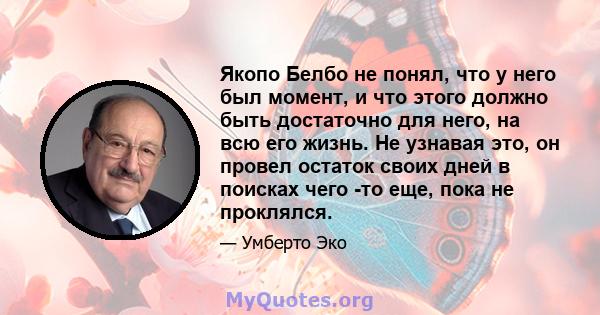 Якопо Белбо не понял, что у него был момент, и что этого должно быть достаточно для него, на всю его жизнь. Не узнавая это, он провел остаток своих дней в поисках чего -то еще, пока не проклялся.