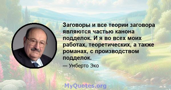 Заговоры и все теории заговора являются частью канона подделок. И я во всех моих работах, теоретических, а также романах, с производством подделок.