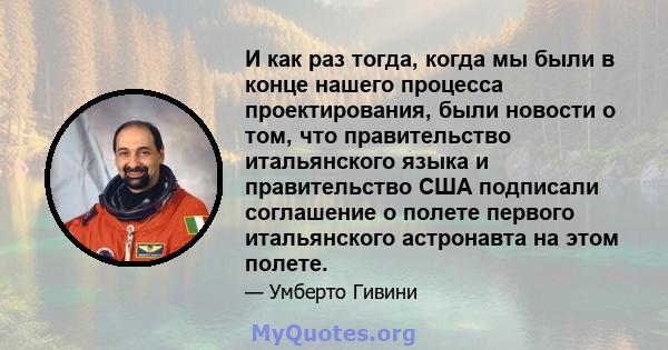 И как раз тогда, когда мы были в конце нашего процесса проектирования, были новости о том, что правительство итальянского языка и правительство США подписали соглашение о полете первого итальянского астронавта на этом