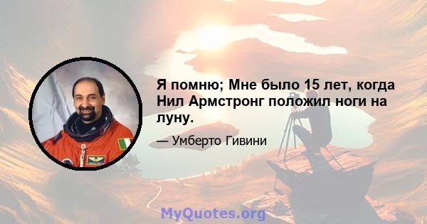 Я помню; Мне было 15 лет, когда Нил Армстронг положил ноги на луну.