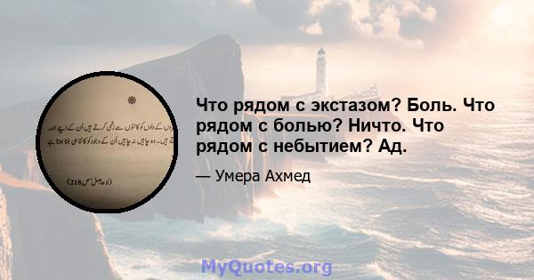 Что рядом с экстазом? Боль. Что рядом с болью? Ничто. Что рядом с небытием? Ад.