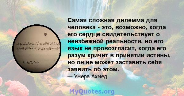 Самая сложная дилемма для человека - это, возможно, когда его сердце свидетельствует о неизбежной реальности, но его язык не провозгласит, когда его разум кричит в принятии истины, но он не может заставить себя заявить