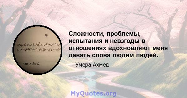 Сложности, проблемы, испытания и невзгоды в отношениях вдохновляют меня давать слова людям людей.