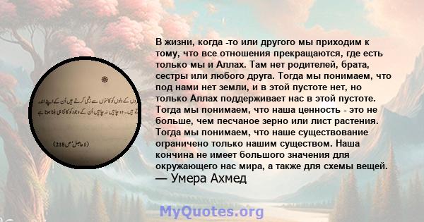 В жизни, когда -то или другого мы приходим к тому, что все отношения прекращаются, где есть только мы и Аллах. Там нет родителей, брата, сестры или любого друга. Тогда мы понимаем, что под нами нет земли, и в этой