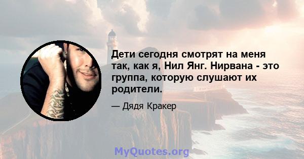 Дети сегодня смотрят на меня так, как я, Нил Янг. Нирвана - это группа, которую слушают их родители.