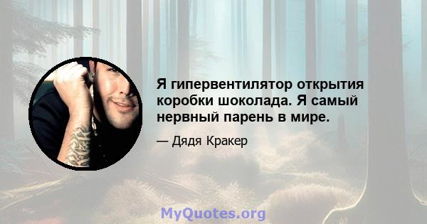 Я гипервентилятор открытия коробки шоколада. Я самый нервный парень в мире.