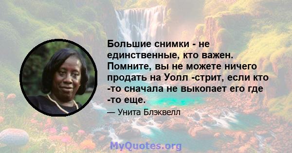 Большие снимки - не единственные, кто важен. Помните, вы не можете ничего продать на Уолл -стрит, если кто -то сначала не выкопает его где -то еще.