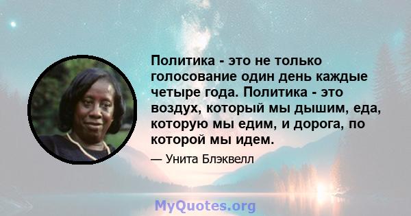 Политика - это не только голосование один день каждые четыре года. Политика - это воздух, который мы дышим, еда, которую мы едим, и дорога, по которой мы идем.