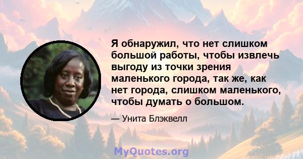 Я обнаружил, что нет слишком большой работы, чтобы извлечь выгоду из точки зрения маленького города, так же, как нет города, слишком маленького, чтобы думать о большом.