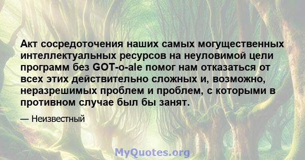 Акт сосредоточения наших самых могущественных интеллектуальных ресурсов на неуловимой цели программ без GOT-o-ale помог нам отказаться от всех этих действительно сложных и, возможно, неразрешимых проблем и проблем, с