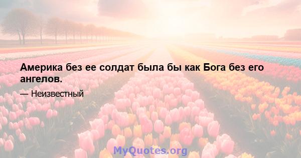 Америка без ее солдат была бы как Бога без его ангелов.