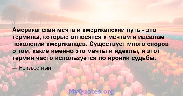 Американская мечта и американский путь - это термины, которые относятся к мечтам и идеалам поколений американцев. Существует много споров о том, какие именно это мечты и идеалы, и этот термин часто используется по