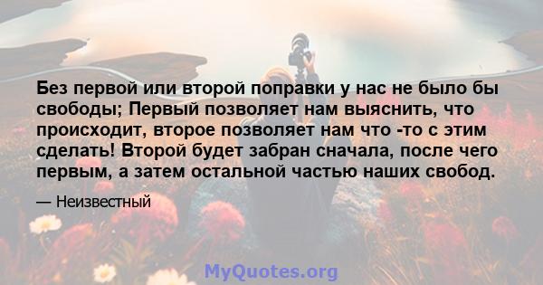 Без первой или второй поправки у нас не было бы свободы; Первый позволяет нам выяснить, что происходит, второе позволяет нам что -то с этим сделать! Второй будет забран сначала, после чего первым, а затем остальной