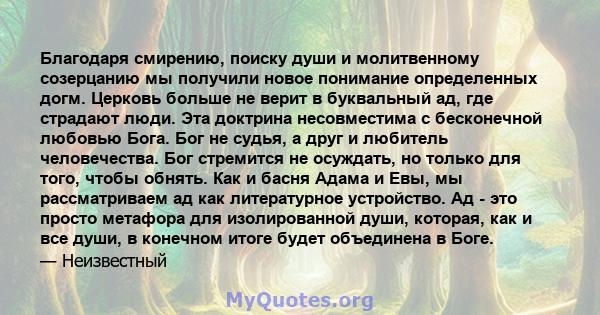 Благодаря смирению, поиску души и молитвенному созерцанию мы получили новое понимание определенных догм. Церковь больше не верит в буквальный ад, где страдают люди. Эта доктрина несовместима с бесконечной любовью Бога.