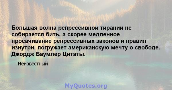 Большая волна репрессивной тирании не собирается бить, а скорее медленное просачивание репрессивных законов и правил изнутри, погружает американскую мечту о свободе. Джордж Баумлер Цитаты.