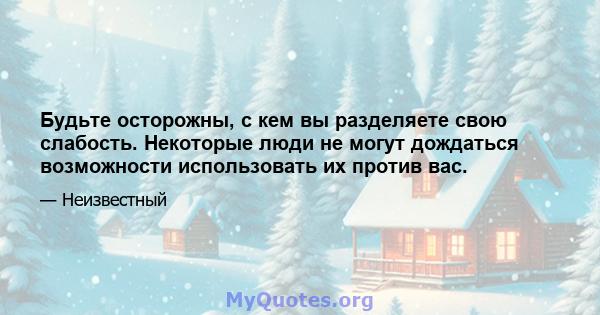 Будьте осторожны, с кем вы разделяете свою слабость. Некоторые люди не могут дождаться возможности использовать их против вас.