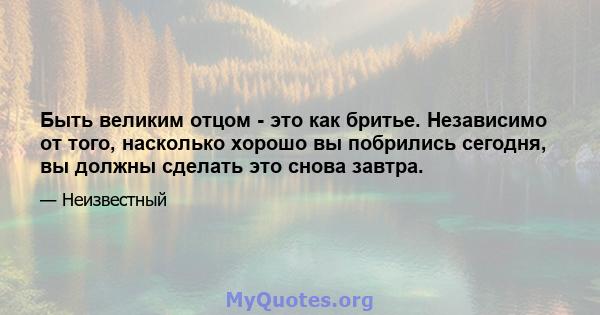 Быть великим отцом - это как бритье. Независимо от того, насколько хорошо вы побрились сегодня, вы должны сделать это снова завтра.