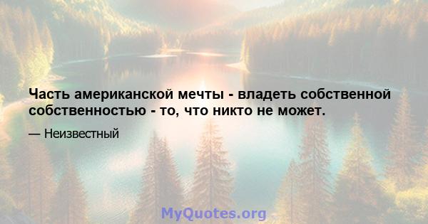 Часть американской мечты - владеть собственной собственностью - то, что никто не может.