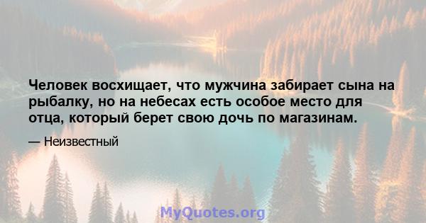 Человек восхищает, что мужчина забирает сына на рыбалку, но на небесах есть особое место для отца, который берет свою дочь по магазинам.