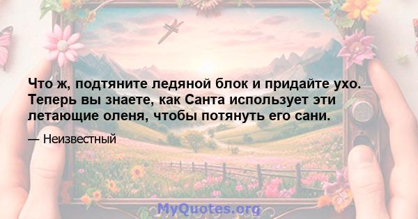 Что ж, подтяните ледяной блок и придайте ухо. Теперь вы знаете, как Санта использует эти летающие оленя, чтобы потянуть его сани.