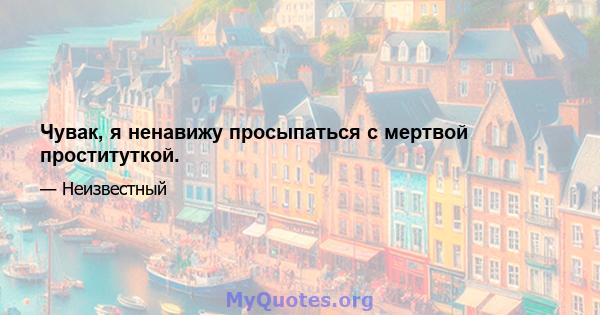 Чувак, я ненавижу просыпаться с мертвой проституткой.