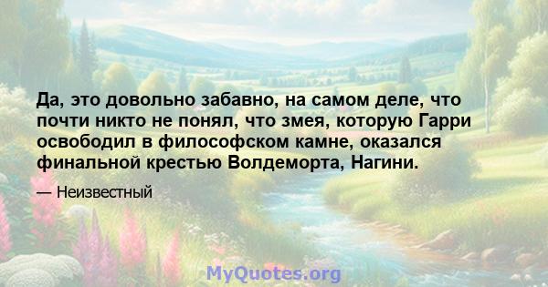 Да, это довольно забавно, на самом деле, что почти никто не понял, что змея, которую Гарри освободил в философском камне, оказался финальной крестью Волдеморта, Нагини.