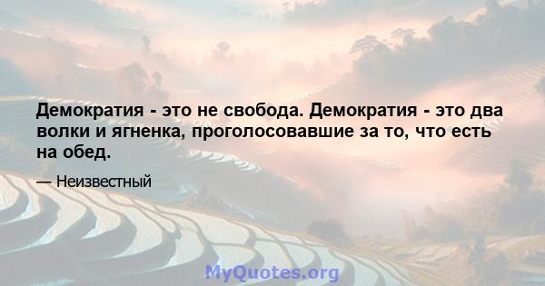 Демократия - это не свобода. Демократия - это два волки и ягненка, проголосовавшие за то, что есть на обед.